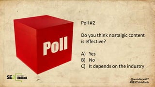 Poll #2
Do you think nostalgic content
is effective?
A) Yes
B) No
C) It depends on the industry
@wonderwall7
#SEJThinkTank
 