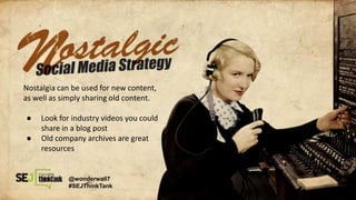 Nostalgia can be used for new content,
as well as simply sharing old content.
● Look for industry videos you could
share in a blog post
● Old company archives are great
resources
@wonderwall7
#SEJThinkTank
 