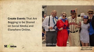 Create Events That Are
Begging to be Shared
on Social Media and
Elsewhere Online.
Via @Ethan_Bryan
@wonderwall7
#SEJThinkTank
 