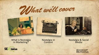 What is Nostalgia
in Marketing?
Nostalgia in
Content
Nostalgia & Social
Media
@wonderwall7
#SEJThinkTank
 