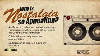 • Adults feel a great connection to their teenage
years because our brains were still developing
then, so emotions are stronger
• Childhood also usually means no
responsibilities
• Nostalgia can be triggered during life
transitions
@wonderwall7
#SEJThinkTank
 
