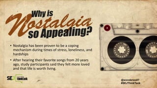 • Nostalgia has been proven to be a coping
mechanism during times of stress, loneliness, and
hardships
• After hearing their favorite songs from 20 years
ago, study participants said they felt more loved
and that life is worth living.
@wonderwall7
#SEJThinkTank
 