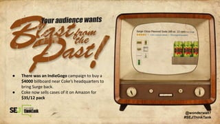 ● There was an IndieGogo campaign to buy a
$4000 billboard near Coke’s headquarters to
bring Surge back.
● Coke now sells cases of it on Amazon for
$35/12 pack
@wonderwall7
#SEJThinkTank
 