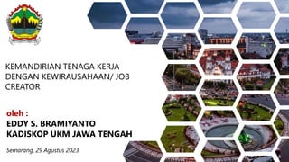 KEMANDIRIAN TENAGA KERJA
DENGAN KEWIRAUSAHAAN/ JOB
CREATOR
oleh :
EDDY S. BRAMIYANTO
KADISKOP UKM JAWA TENGAH
Semarang, 29 Agustus 2023
 