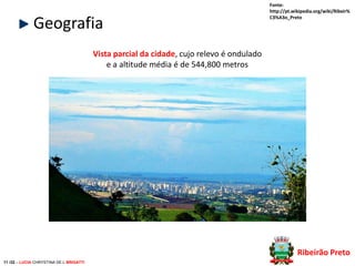 Geografia

Fonte:
http://pt.wikipedia.org/wiki/Ribeir%
C3%A3o_Preto

Vista parcial da cidade, cujo relevo é ondulado
e a altitude média é de 544,800 metros

Ribeirão Preto
11 /32 – LUCIA CHRYSTINA DE L BRIGATTI

 