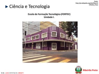 Ciência e Tecnologia

Fonte:
http://pt.wikipedia.org/wiki/Ribeir%
C3%A3o_Preto

Escola de Formação Tecnológica (FORTEC)
Unidade I.

Ribeirão Preto
18 /32 – LUCIA CHRYSTINA DE L BRIGATTI

 