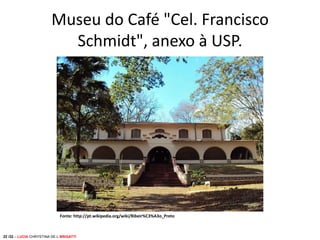 Museu do Café "Cel. Francisco
Schmidt", anexo à USP.

Fonte: http://pt.wikipedia.org/wiki/Ribeir%C3%A3o_Preto

22 /32 – LUCIA CHRYSTINA DE L BRIGATTI

 