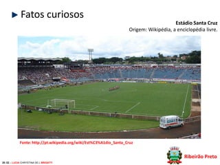Fatos curiosos
Estádio Santa Cruz
Origem: Wikipédia, a enciclopédia livre.

Fonte: http://pt.wikipedia.org/wiki/Est%C3%A1dio_Santa_Cruz

Ribeirão Preto
28 /32 – LUCIA CHRYSTINA DE L BRIGATTI

 