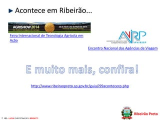 Acontece em Ribeirão...
Feira Internacional de Tecnologia Agrícola em
Ação
Encontro Nacional das Agências de Viagem

http://www.ribeiraopreto.sp.gov.br/guia/i99acontecerp.php

Ribeirão Preto
7 /32 – LUCIA CHRYSTINA DE L BRIGATTI

 