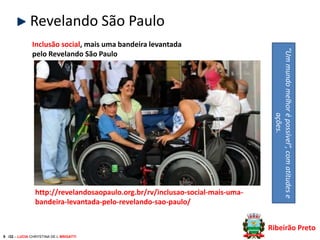 Revelando São Paulo

http://revelandosaopaulo.org.br/rv/inclusao-social-mais-umabandeira-levantada-pelo-revelando-sao-paulo/

“Um mundo melhor é possível”, com atitudes e
ações.

Inclusão social, mais uma bandeira levantada
pelo Revelando São Paulo

Ribeirão Preto
9 /32 – LUCIA CHRYSTINA DE L BRIGATTI

 