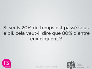 Si seuls 20% du temps est passé sous
le pli, cela veut-il dire que 80% d'entre
              eux cliquent ?




               Tous droits réservés © 2012   24
 