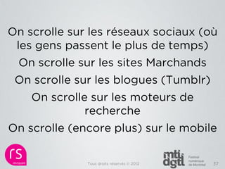 On scrolle sur les réseaux sociaux (où
 les gens passent le plus de temps)
 On scrolle sur les sites Marchands
 On scrolle sur les blogues (Tumblr)
    On scrolle sur les moteurs de
              recherche
On scrolle (encore plus) sur le mobile

              Tous droits réservés © 2012   37
 
