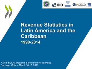 Revenue Statistics in
Latin America and the
Caribbean
1990-2014
XXVIII ECLAC Regional Seminar on Fiscal Policy
Santiago, Chile – March 16-17, 2016
 