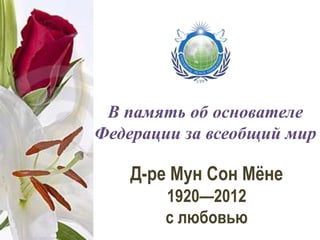 В память об основателе
Федерации за всеобщий мир

    Д-ре Мун Сон Мёне
        1920—2012
        с любовью
 