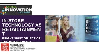 1
IN-STORE
TECHNOLOGY AS
RETAILTAINMEN
T
BRIGHT SHINY OBJECT OR
THE NEW NORMAL?
Michael Zung
Marketing DIRECTOR
FUNG GLOBAL RETAIL & TECHNOLOGY
SEPTEMBER 28, 2016
 