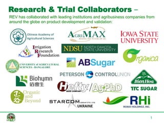 1
Research & Trial Collaborators –
REV has collaborated with leading institutions and agribusiness companies from
around the globe on product development and validation:
 
