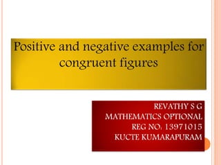Positive and negative examples for 
congruent figures 
REVATHY S G 
MATHEMATICS OPTIONAL 
REG NO: 13971015 
KUCTE KUMARAPURAM 
 