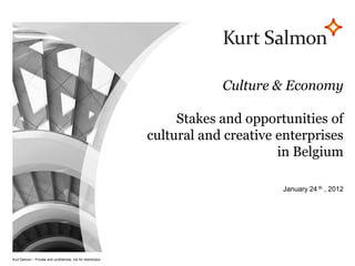 Page 1




                                                                                             Culture & Economy

                                                                                      Stakes and opportunities of
                                                                                 cultural and creative enterprises
                                                                                                       in Belgium

                                                                                                       January 24 th , 2012




            –     Kurt Salmon – Private and confidential, not for distribution
Kurt Salmon | Private and confidential, not for distribution
 