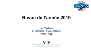 Revue de l’année 2019
Luc Trudeau
( @trudluc, LucTrudeau)
2019-12-04
Cette présentation de Luc Trudeau est mis à disposition selon les termes
de la licence Creative Commons Attribution 4.0 International.
 