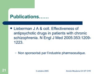 Publications…… Lieberman J A & coll. Effectiveness of antipsychotic drugs in patients with chronic schizophrenia. N Engl J Med 2005:353:1209-1223. Non sponsorisé par l’industrie pharmaceutique. 