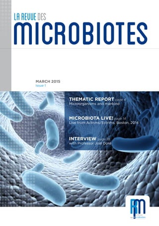 microbiotes
larevuedes
THEMATIC REPORT page 4
Microorganisms and mankind
MICROBIOTA LIVE! page 14
Live from Actrims/Ectrims, Boston, 2014
INTERVIEW page 18
with Professor Joël Doré
MARCH 2015
Issue 1
 