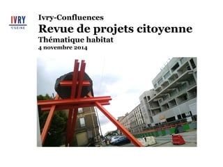 Ivry-Confluences 
Revue de projets citoyenne 
Thématique habitat 
4 novembre 2014 
 