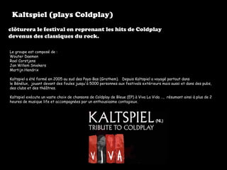 Kaltspiel (plays Coldplay) clôturera le festival en reprenant les hits de Coldplay  devenus des classiques du rock. Le gro...