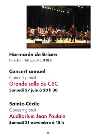 Concert annuel
Concert gratuit
Grande salle du CSC
Samedi 27 juin à 20 h 30
Sainte-Cécile
Concert gratuit
Auditorium Jean Poulain
Samedi 21 novembre à 18 h
- 45 -
Harmonie de Briare
Direction Philippe MEUNIER
 