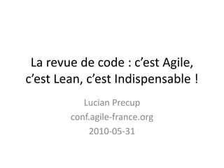 La revue de code : c’est Agile,
c’est Lean, c’est Indispensable !
Lucian Precup
conf.agile-france.org
2010-05-31
 