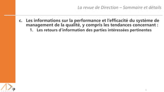 La revue de Direction – Sommaire et détails
6
c. Les informations sur la performance et l’efficacité du système de
management de la qualité, y compris les tendances concernant :
1. Les retours d’information des parties intéressées pertinentes
 