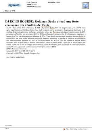 DJ ECHO BOURSE: Goldman Sachs attend une forte
croissance des résultats de Rubis
PARIS (Dow Jones)--Plus forte hausse du SBF 120, l'action Rubis (RUI.FR) progresse de 3,1% à 77,95 euros
après la publication par Goldman Sachs d'une étude optimiste sur les perspectives du groupe de distribution et de
stockage de produits pétroliers. La banque américaine estime que Rubis pourrait dégager une croissance de 26%
par an de son bénéfice par action entre 2018 et 2020, une hausse alimentée par des développements organiques à
hauteur de 4% et par des acquisitions à hauteur de 22%. "Etant donné que nous nous attendons à ce que Rubis ait
terminé avec son bilan le plus solide en une dizaine d'années, le potentiel en matière de fusions et acquisitions est
tout particulièrement pertinent en 2017, et la dévalorisation de 16% du titre par rapport au marché depuis
novembre offre un point attractif d'entrée sur la valeur", estime Goldman Sachs. La société de Bourse réitère son
conseil "achat" sur le titre et l'intègre dans sa liste de valeurs de référence, avec un objectif de cours de 100 euros,
contre 93 euros auparavant. (ambroise.ecorcheville@wsj.com) ed: ECH
(END) Dow Jones Newswires
January 30, 2017 03:15 ET (08:15 GMT)
Copyright (c) 2017 Dow Jones & Company, Inc.
Ref : 20170130LL000809.
20170130LL000809
Tous droits de reproduction réservés
PAYS :États-unis
SURFACE :31 %
PERIODICITE :Quotidien
DIFFUSION :139069
30 janvier 2017
Page 3
 