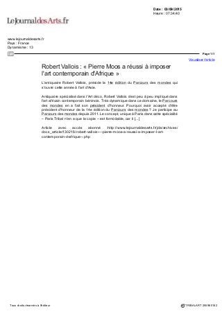 Date : 27/08/2015
Heure : 07:46:19
Journaliste : Darryl Wee
fr.blouinartinfo.com
Pays : France
Dynamisme : 9
Page 1/1
Visualiser l'article
Tous droits réservés à l'éditeur TRIBALART 255381410
Agenda : Parcours des Mondes, à partir du 8 septembre à Paris
« Eve on the Sofa », de Coco Fronsac, extrait de la série « Chimères et Merveilles » (2015)
( © Galerie Vallois)
Parcours des Mondes est un salon qui se déroule en plein cœur de Saint-Germain-des-Prés, dans ses
ruelles charmantes au riche passé artistique. Il rassemble 86 galeries, venues du monde entier, spécialisées
dans les arts premiers.
Cette année, le salon élargit son horizon en invitant des marchands d'art spécialisés dans les œuvres
venues d'Asie. Selon le directeur de l'événement, Pierre Moos, il s'agit d'une « évolution naturelle », d'une
« réponse à un intérêt croissant de la part des collectionneurs et des marchands d'art qui organisent de plus
en plus d'expositions centrés sur l'Asie, le Népal, le Tibet et l'Indonésie ».
Parmi les nouveaux participants se trouvent notamment le londonien Gregg Baker (spécialisé dans les
écrans, l'art japonais et les œuvres bouddhistes) et les parisiens Jacques Barrère (arts d'Extrême-orient)
et Christophe Hioco (arts asiatiques).
Du côté des stands, les expositions les plus attendues sont les commodes japonaises tansu du marchand
d'art belge Frank Van Craen à la galerie Daniel Besseiche, les gravures tribales sur bois du Pacifique du
Sud et d'Indonésie du marchand d'art hollandais Michel Thieme ainsi que les peintures indiennes miniatures
de la galerie Shawn Ghassemi, venue de San Francisco et les sculptures de la Galerie Olivier Vanuxem.
Parcours des Mondes se déroulera du 8 au 13 septembre dans différents endroits parisiens, principalement
dans le quartier de Saint-Germain-des-Près.
 