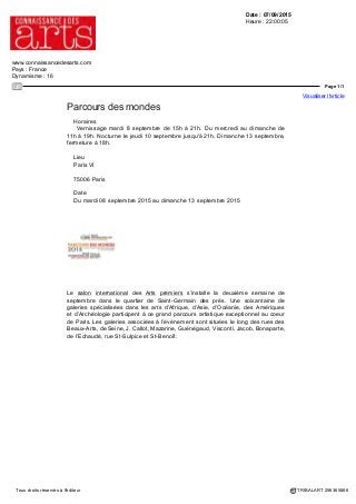 Date : 07/09/2015
Heure : 16:19:46
Journaliste : Guy Boyer
www.connaissancedesarts.com
Pays : France
Dynamisme : 16
Page 1/1
Visualiser l'article
Tous droits réservés à l'éditeur TRIBALART 256337421
Avant-Première : Le Parcours des Mondes
Video:https://www.youtube.com/embed/Hk5nYlGM4CI?feature=oembed
Du 8 au 13 septembre, le quartier Saint-Germain-des-Près à Paris accueille le
Parcours des Mondes, le Salon international des Arts premiers.
Il rassemble une soixantaine de galeristes spécialisés dans les arts d'Afrique, d'Asie,
d'Océanie et des Amériques. Cette année, le parcours s’ouvre largement à l’art
asiatique en proposant parallèlement un Salon international des Arts asiatiques.
Pierre Moos, le directeur général du Parcours, s’en explique à Guy Boyer.
 