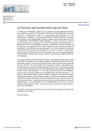 Date : 07/09/2015
Heure : 22:00:05
www.connaissancedesarts.com
Pays : France
Dynamisme : 16
Page 1/1
Visualiser l'article
Tous droits réservés à l'éditeur TRIBALART 256365886
Parcours des mondes
Horaires
Vernissage mardi 8 septembre de 15h à 21h. Du mercredi au dimanche de
11h à 19h. Nocturne le jeudi 10 septembre jusqu'à 21h. Dimanche 13 septembre,
fermeture à 18h.
Lieu
Paris VI
75006 Paris
Date
Du mardi 08 septembre 2015 au dimanche 13 septembre 2015
Le salon international des Arts premiers s’installe la deuxième semaine de
septembre dans le quartier de Saint-Germain des prés. Une soixantaine de
galeries spécialisées dans les arts d’Afrique, d’Asie, d’Océanie, des Amériques
et d’Archéologie participent à ce grand parcours artistique exceptionnel au coeur
de Paris. Les galeries associées à l’événement sont situées le long des rues des
Beaux-Arts, de Seine, J. Callot, Mazarine, Guénégaud, Visconti, Jacob, Bonaparte,
de l’Echaudé, rue St-Sulpice et St-Benoît.
 