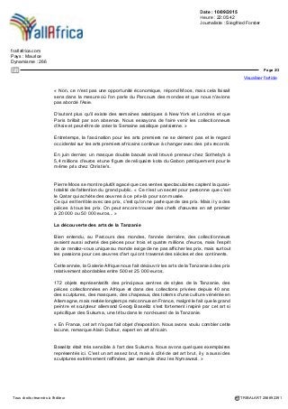 Date : 10/09/2015
Heure : 22:05:42
Journaliste : Siegfried Forster
fr.allafrica.com
Pays : Maurice
Dynamisme : 266
Page 1/3
Visualiser l'article
Tous droits réservés à l'éditeur TRIBALART 256692391
Afrique: Le Parcours des mondes des arts
premiers, de l'Afrique à l'Asie
Et c'est parti pour une 14e édition du Parcours des mondes, le plus grand rendez-
vous mondial des arts premiers.
Jusqu'au dimanche 13 septembre, 84 galeries transforment Paris en capitale de
l'art, avec des amateurs, collectionneurs et marchands d'art tribal venus du monde
entier qui se pressent dans les rues de Saint-Germain-des-Prés pour admirer,
vendre et acheter des milliers d'œuvres d'art.
Au-delà de l'Afrique, d'Océanie et des Amériques, le Parcours des mondes s'affiche
pour la première fois aussi en tant que Salon international des arts asiatiques.
Vous voulez découvrir les arts magiques malgaches, une statue des Mambila
du Cameroun ou une plaque de couronne en écaille de tortue des îles
Marquises ?
Avec ses drapeaux orange qui animent les ruelles du quartier de Saint-Germain-
des-Prés, le Parcours des mondes vous met sur le bon chemin.
C'étaient les arts premiers africains qui dominaient jusqu'ici l'offre dans la majorité
des 84 galeries spécialisées participantes. L'édition 2015 est pour la première fois
dédiée aussi aux arts asiatiques.
Jacques How-Choong se trouve parmi les 25 galeristes qui ont saisi l'occasion de
participer enfin à ce prestigieux rendez-vous.
L'antiquaire bruxellois, spécialisé en art chinois et himalayen, a emmené une pièce
rarissime dont il existe seulement quelques exemplaires dans les musées : un
bodhisattva en bronze qui vient du petit royaume de Dali qui existait entre le 11e et
le 13e siècle et qui réunit des influences indiennes, tibétaines et d'Asie du Sud-Est.
Plusieurs collectionneurs se sont déjà intéressés à cette merveille mise à prix à un
peu plus de 100 000 euros. « Le Parcours des mondes attire beaucoup de monde
et nous avons ainsi accès à une autre clientèle qu'à Bruxelles. J'espère que cela
marchera bien. »
Bientôt une semaine asiatique parisienne ?
C'est Pierre Moos, le directeur général du Parcours qui a ouvert les portes pour la
Chine, l'Inde, le Tibet, le Japon et l'Indonésie. Un changement de cap après des
années de succès avec toujours plus de collectionneurs et des prix qui n'arrêtent
pas de grimper à cause de la rareté de l'offre. Est-ce que le centre d'intérêt s'est
déplacé vers l'Asie ?
 