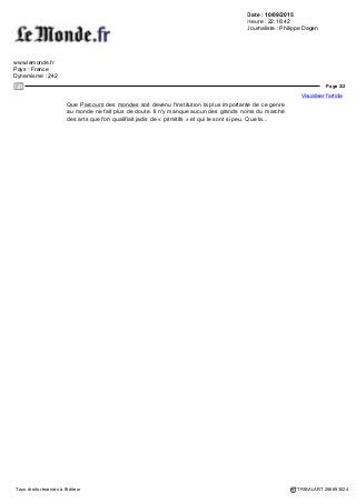 Date : 10/09/2015
Heure : 22:16:42
Journaliste : Philippe Dagen
www.lemonde.fr
Pays : France
Dynamisme : 242
Page 1/2
Visualiser l'article
Tous droits réservés à l'éditeur TRIBALART 256693024
Un « Parcours des mondes » à Saint-Germain-
des-Prés
Le Monde |
Parcours des mondes change. Le « salon international des arts premiers et
asiatiques », créé en 2001, s'est développé depuis lors, jusqu'à réunir aujourd'hui 85
marchands spécialisés dans les arts d'Afrique, d'Océanie, des Indiens d'Amérique
du Nord, d'Asie du Sud-Est et, pour la première fois cette année, de la Chine, du
Japon et de l'Inde. A lui seul, ce nouveau département rassemble une vingtaine de
participants, ce qui ne saurait surprendre étant données la diversité et la richesse
des civilisations qu'il s'agit d'accueillir.
Il faut donc de plus en plus de temps pour parcourir les six rues du 6e
arrondissement où galeristes parisiens et confrères venus de Bruxelles, Londres,
New York ou Montréal se côtoient, s'observent, négocient entre eux achats et
échanges aussi. Il en faut d'autant plus que l'accroissement du nombre des
exposants va de pair avec celle du nombre des visiteurs, collectionneurs ou curieux.
Depuis mardi 8 septembre, et jusqu'à dimanche 13, on pérégrine à très petite vitesse
sur les trottoirs des rues Guénégaud, de Seine ou des Beaux-Arts et il faut parfois
attendre son tour avant de pouvoir regarder les œuvres.
Forte augmentation des prix
 