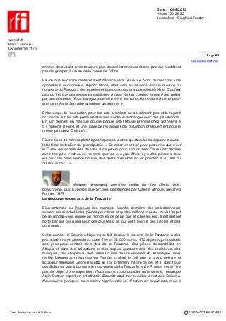 Date : 10/09/2015
Heure : 20:28:25
Journaliste : Siegfried Forster
www.rfi.fr
Pays : France
Dynamisme : 176
Page 1/3
Visualiser l'article
Tous droits réservés à l'éditeur TRIBALART 256671242
Le Parcours des mondes des arts premiers, de
l'Afrique à l'Asie
Masque de danse, Yup'ik Eskimo,
Hooper Bay, Alaska, début du 20e siècle. Exposée au Parcours des Mondes par
Donald Ellis Gallery. Siegfried Forster / RFI
C’est parti pour une 14e édition du Parcours des mondes, le plus grand rendez-
vous mondial des arts premiers. Jusqu’au dimanche 13 septembre, 84 galeries
transforment Paris en capitale de l’art, avec des amateurs, collectionneurs et
marchands d’art tribal venus du monde entier qui se pressent dans les rues de Saint-
Germain-des-Prés pour admirer, vendre et acheter des milliers d’œuvres d’art. Au-
delà de l’Afrique, de l’Océanie et des Amériques, le Parcours des mondes s’affiche
pour la première fois aussi en tant que Salon international des arts asiatiques.
Vous voulez découvrir les arts magiques malgaches, une statue des Mambila du
Cameroun ou une plaque de couronne en écaille de tortue des îles Marquises ?
Avec ses drapeaux orange qui animent les ruelles du quartier de Saint-Germain-
des-Prés, le Parcours des mondes vous met sur le bon chemin.
C’était les arts premiers africains qui dominaient jusqu’ici l’offre dans la majorité
des 84 galeries spécialisées participantes. L’édition 2015 est pour la première fois
dédiée aussi aux arts asiatiques. Jacques How-Choong se trouve parmi les 25
galeristes qui ont saisi l’occasion de participer enfin à ce prestigieux rendez-vous.
L’antiquaire bruxellois, spécialisé en art chinois et himalayen, a emmené une pièce
rarissime dont il existe seulement quelques exemplaires dans les musées : une
statue en bronze de bodhisattva qui vient du petit royaume de Dali qui existait entre
le 11e et le 13e siècle et qui réunit des influences indiennes, tibétaines et d’Asie du
Sud-Est. Plusieurs collectionneurs se sont déjà intéressés à cette merveille mise à
prix à un peu plus de 100 000 euros. « Le Parcours des mondes attire beaucoup
de monde et nous avons ainsi accès à une autre clientèle qu’à Bruxelles. J’espère
que cela marchera bien. »
Bientôt une semaine asiatique parisienne ?
C’est Pierre Moos, le directeur général du Parcours qui a ouvert les portes pour la
Chine, l’Inde, le Tibet, le Japon et l’Indonésie. Un changement de cap après des
 