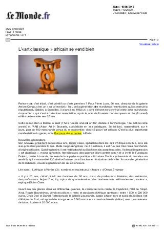 Date : 18/06/2015
Heure : 11:52:08
fr.news.yahoo.com
Pays : France
Dynamisme : 962
Page 1/1
Visualiser l'article
Tous droits réservés à l'éditeur TRIBALART 249875067
L’«art classique » africain se vend bien
LeMonde.fr
Parlez-vous d’art tribal, d’art primitif ou d’arts premiers ? Pour Pierre Loos, 66 ans, directeur de la galerie
Ambre Congo, c’est un « art primordial » . Issu de la génération des marchands-aventuriers qui a construit
la réputation du Sablon, à Bruxelles, il a lancé en 1983 un « petit événement convivial entre amis marchands
du quartier », qui s’est structuré en association, a pris le nom de Brussels non-european art fair (Bruneaf)
et fête cette année ses 25 ans.
Cette association a fédéré la Baaf (The Brussels ancient art fair, dédiée à l'archéologie, 13e édition cette
année) et l'AAB (Asian Art in Brussels, spécialisée en arts asiatiques, 3e édition), rassemblant, sur 4
jours, plus de 100 marchands venus du monde entier, dont 48 pour l'art africain. C'est la plus importante
manifestation du genre, avec Parcours des mondes, à Paris.
Nouvelles générations
Son nouveau président depuis deux ans, Didier Claes, spécialisé dans les arts d'Afrique centrale, en a été
vice-président pendant 8 ans. Métis belgo-congolais, né à Kinshasa, il est l’un des très rares marchands
d’origine africaine. Quadragénaire, il est resté attaché au Sablon mais casse les codes. Il a lancé l’expression
« art classique », moins connotée, travaille avec des galeries d’art contemporain et a invité la Fundaçao
Dokolo, basée à Luanda, au sein de la superbe exposition, « Uzuri wa Dunia » (« beautés du monde » en
swahili), qui a rassemblé 130 chefs-d'œuvre dans l'ancienne nonciature de la ville. A nouvelle génération
de marchands, nouvelle génération de collectionneurs.
« Il y a 20 ans, c'était plutôt des hommes de 60 ans, issus de professions libérales, des médecins, des
professeurs. Aujourd'hui, il y a plus de quarantenaires, des businessmen, self-made-men, traders »,
explique Didier Claes.
Quant aux prix glanés dans les différentes galeries, ils varient selon la rareté, la traçabilité, l’état de l’objet.
Ainsi, Roger Bourahimou vend ses pièces « rares et atypiques (...)
Lire la suite sur lemonde.fr : http://www.lemonde.fr/afrique/article/2015/06/18/l-art-classique-africain-se-
vend-bien_4656844_3212.html#xtor=AL-32280515
 
