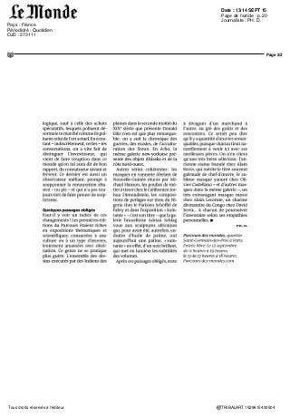 Date : 13/14 SEPT 15
Pays : France
Périodicité : Quotidien
OJD : 273111
Page de l'article : p.20
Journaliste : PH. D.
Page 1/2
TRIBALART 1529615400504Tous droits réservés à l'éditeur
CULTURE
Voyage en Afrique et en Asie depuis Saint-Germain-des-Prés
Le Salon Parcours des mondes, à Paris, consacré àl'art non occidental, estmarqué parun envol des prix et un afflux de visiteurs
ARTS
Parcours des mondes
change. Le Salon interna-
tional des arts premiers et
asiatiques, créé en 2001, s'est dé-
veloppé depuis lors, jusqu'à réu-
nir, aujourd'hui, 85 marchands
spécialisésdanslesartsd'Afrique,
d'Océanie, des Indiens dAméri-
que du Nord, dAsie du Sud-Est et,
pour la première fois cette année,
de la Chine, du Japon et de l'Inde.
A lui seul, ce nouveau départe-
ment rassemble une vingtaine de
participants, ce quine saurait sur-
prendre au regard de la diversité
et de la richesse des civilisations
qu'il s'agit d'accueillir.
Il faut, donc, de plus en plus de
temps pour parcourir les six rues
du 6e
arrondissement où galeris-
tes parisiens et confrères venus
de Bruxelles, Londres, New York
ou Montréal se côtoient, s'obser-
vent, négocient entre eux achats
et échanges. Il en faut d'autant
plus que l'accroissement du nom-
II n'y manque
aucun des grands
noms du marché
des arts que l'on
qualifiaitjadis de
«primitifs» et qui
le sont si peu
bre des exposants va de pair avec
celuidunombredesvisiteurs,col-
lectionneurs ou curieux. Depuis
mardi 8 septembre, et jusqu'à di-
manche 13, on pérégrine à très pe-
tite vitesse sur les trottoirs des
rues Guénégaud, de Seine ou des
Beaux-Arts et il faut parfois atten-
dre son tour avant de pouvoir re-
garder les œuvres.
Que Parcours des mondes soit
devenu l'institution de ce genre la
plus importante au monde ne fait
plus de doute. Il n'y manque
aucun des grands noms du mar-
ché des arts que l'on qualifiait ja-
dis de «primitifs » et qui le sont si
peu.
Que la connaissance des cultu-
res non occidentales se diffuse,
enfin, au-delà des cercles de con-
naisseurs semble aussiclaire,pro-
grès auquel le Musée du quai
Branly a assurément contribué. Il
est, cependant, une conséquence
de cet intérêt croissant, qui ne ré-
jouit pas nécessairement tous les
marchands et consterne les ama-
teurs : l'augmentation des prix, si
bien qu'en deux décennies la va-
leur d'objets de qualité - mais non
exceptionnels - a été multipliée
on ne sait plus combien de fois. Si
vous demandez un prix et si vous
vous entendez répondre «25»,
comprenez 25000 euros et es-
sayez de vous convaincre que ce
n'est pas excessif.
Cette augmentation, entrete-
nue, sinon déterminée par des
ventes aux enchères spectaculai-
res chez Christie's et Sotheby's,
échappe dans bien des cas à toute
 