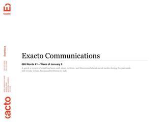 Exacto Communications
666 Words #1 – Week of January 9
A quick a review of what has been said, done, written, and discovered about social media during the pastweek.
666 words or less, becauseafteritturns to hell.
 
