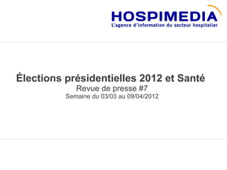 Élections présidentielles 2012 et Santé
             Revue de presse #7
          Semaine du 03/03 au 09/04/2012
 