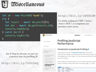 http://bit.ly/1B0OUJM
http://bit.ly/1cLtDzQ
Un article expliquant l’API « Async/
Await » d’ES 7, et comparant aux
promises entre autres.
Sur le blog de chrome, un tuto sur
comment faire du profilling JS.
Miscellaneous
 