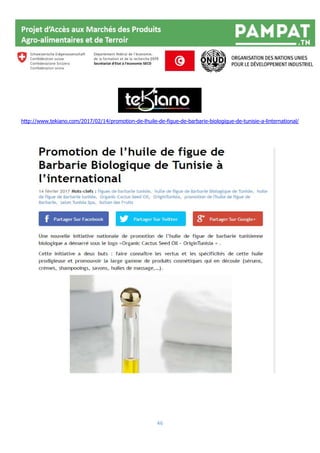 46
http://www.tekiano.com/2017/02/14/promotion-de-lhuile-de-figue-de-barbarie-biologique-de-tunisie-a-linternational/
 
