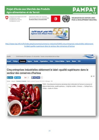 20
http://www.tap.info.tn/fr/index.php/economie/commerce-industrie/55493-cinq-entreprises-industrielles-obtiennent-
le-label-qualite-superieure-dans-le-secteur-des-conserves-d-harissa
 