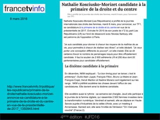 4ème édition 














#JFD16
8 mars 2016
http://www.francetvinfo.fr/politique/
les-republicains/primaire-de-la-
droite/nathalie-kosciusko-morizet-
annonce-sa-candidature-a-la-
primaire-de-la-droite-et-du-centre-
en-vue-de-la-presidentielle-
de-2017_1350945.html
 
