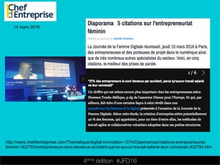 4ème édition 














#JFD16
14 mars 2016
http://www.chefdentreprise.com/Thematique/digital-innovation-1074/Diaporamas/citations-entrepreneuriat-
feminin-302793/entrepreneurs-sont-devenus-accident-parce-aucun-travail-salarie-leur-convenait-302794.htm
 