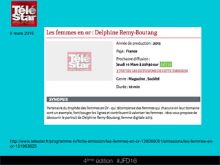 4ème édition 














#JFD16
6 mars 2016
http://www.telestar.fr/programme-tv/fiche-emission/les-femmes-en-or-128089051/emissions/les-femmes-en-
or-151863625
 