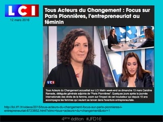 4ème édition 














#JFD16
12 mars 2016
http://lci.tf1.fr/videos/2015/tous-acteurs-du-changement-focus-sur-paris-pionnieres-l-
entrepreneuriat-8723852.html?xtmc=tous+acteurs+du+changement&xtcr=1
 