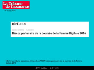 4ème édition 














#JFD16
1er mars 2016
http://www.tribune-assurance.fr/depeches/71067-hiscox-partenaire-de-la-journee-de-la-femme-
digitale-2016
 