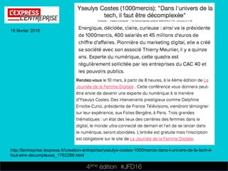 4ème édition 














#JFD16
16 février 2016
http://lentreprise.lexpress.fr/creation-entreprise/yseulys-costes-1000mercis-dans-l-univers-de-la-tech-il-
faut-etre-decomplexee_1762269.html
 